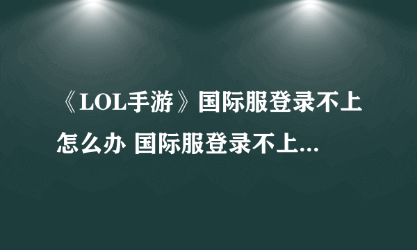 《LOL手游》国际服登录不上怎么办 国际服登录不上解决方法