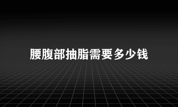 腰腹部抽脂需要多少钱