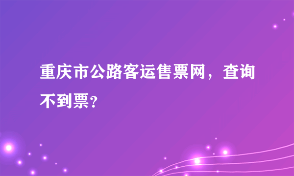 重庆市公路客运售票网，查询不到票？