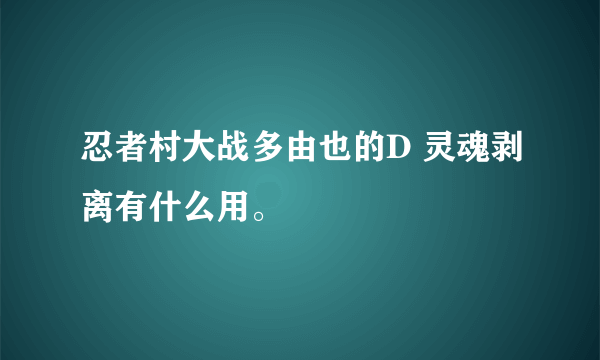 忍者村大战多由也的D 灵魂剥离有什么用。