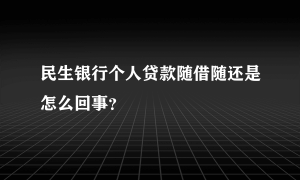 民生银行个人贷款随借随还是怎么回事？