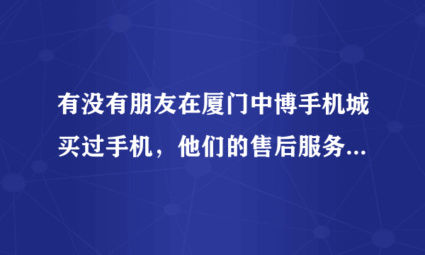 有没有朋友在厦门中博手机城买过手机，他们的售后服务质量如何