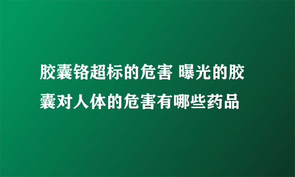 胶囊铬超标的危害 曝光的胶囊对人体的危害有哪些药品