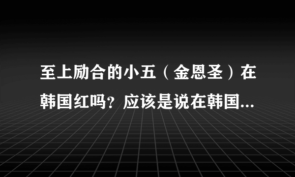 至上励合的小五（金恩圣）在韩国红吗？应该是说在韩国有没有名气？