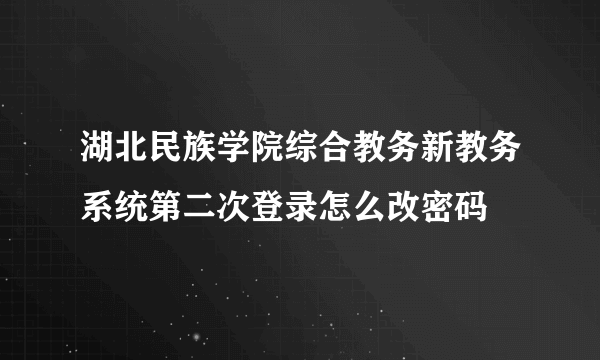 湖北民族学院综合教务新教务系统第二次登录怎么改密码