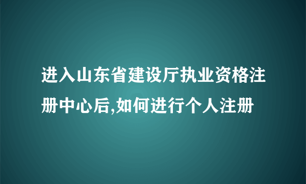 进入山东省建设厅执业资格注册中心后,如何进行个人注册