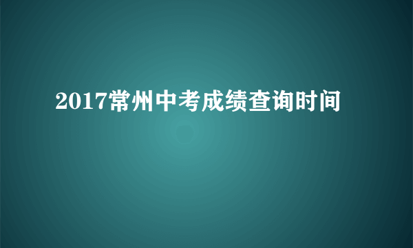 2017常州中考成绩查询时间