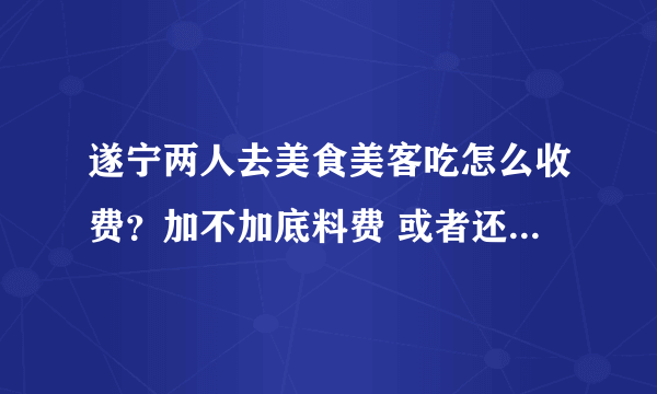 遂宁两人去美食美客吃怎么收费？加不加底料费 或者还是按人头算费