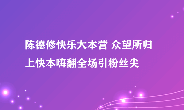 陈德修快乐大本营 众望所归上快本嗨翻全场引粉丝尖