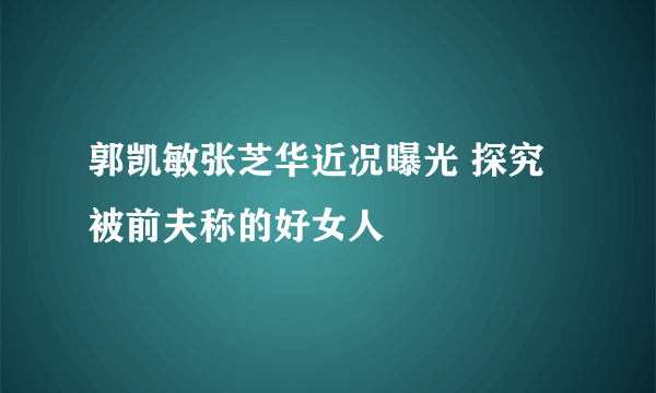 郭凯敏张芝华近况曝光 探究被前夫称的好女人