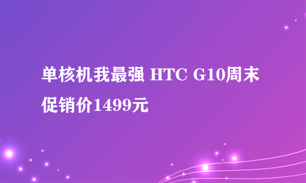 单核机我最强 HTC G10周末促销价1499元