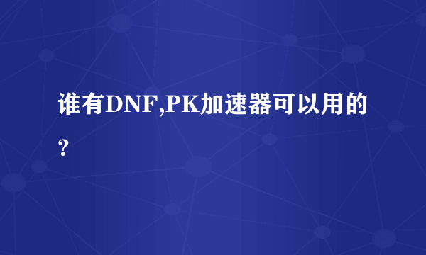 谁有DNF,PK加速器可以用的？