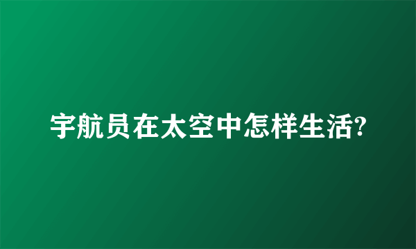 宇航员在太空中怎样生活?