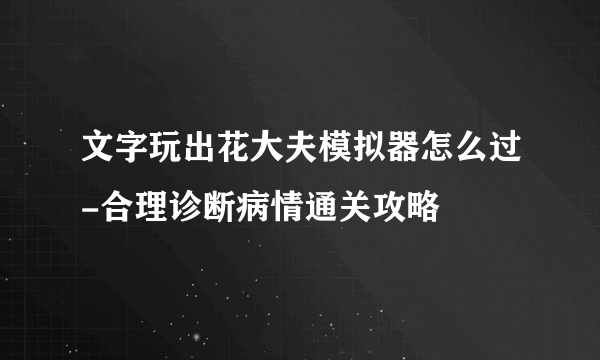 文字玩出花大夫模拟器怎么过-合理诊断病情通关攻略