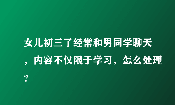 女儿初三了经常和男同学聊天，内容不仅限于学习，怎么处理？