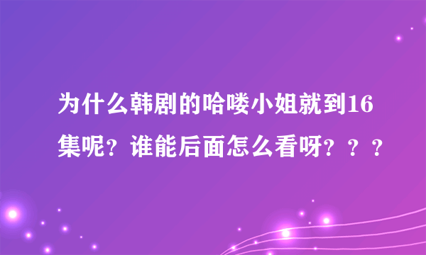 为什么韩剧的哈喽小姐就到16集呢？谁能后面怎么看呀？？？