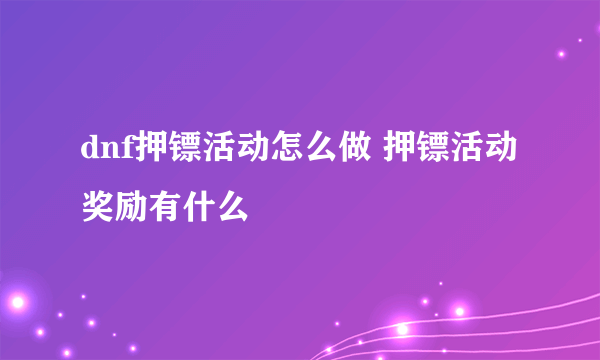 dnf押镖活动怎么做 押镖活动奖励有什么