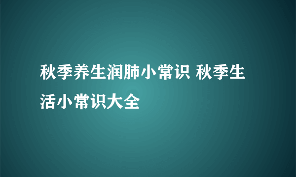 秋季养生润肺小常识 秋季生活小常识大全