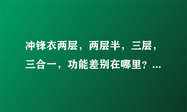 冲锋衣两层，两层半，三层，三合一，功能差别在哪里？爬个雪山，森林之类推荐选哪种？