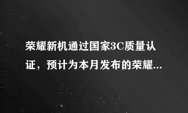 荣耀新机通过国家3C质量认证，预计为本月发布的荣耀100系列手机