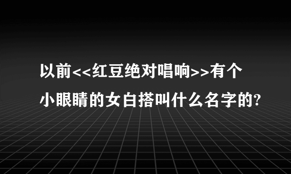 以前<<红豆绝对唱响>>有个小眼睛的女白搭叫什么名字的?