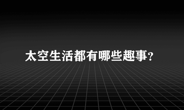 太空生活都有哪些趣事？