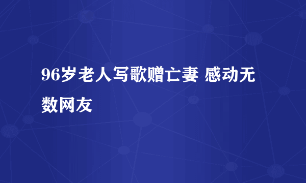 96岁老人写歌赠亡妻 感动无数网友