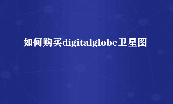 如何购买digitalglobe卫星图