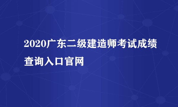 2020广东二级建造师考试成绩查询入口官网