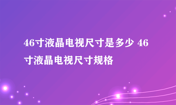 46寸液晶电视尺寸是多少 46寸液晶电视尺寸规格