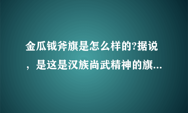 金瓜钺斧旗是怎么样的?据说，是这是汉族尚武精神的旗帜!最好有图？