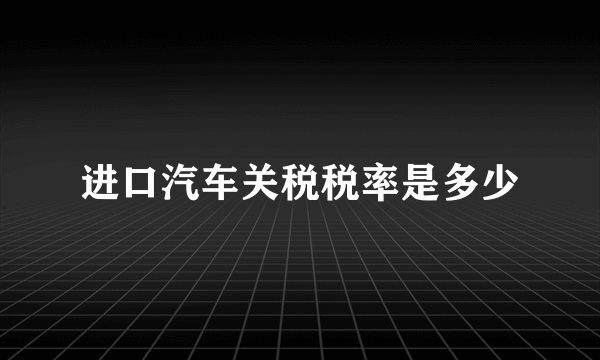 进口汽车关税税率是多少