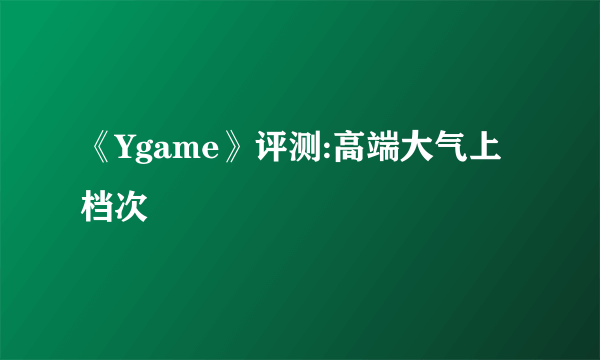 《Ygame》评测:高端大气上档次