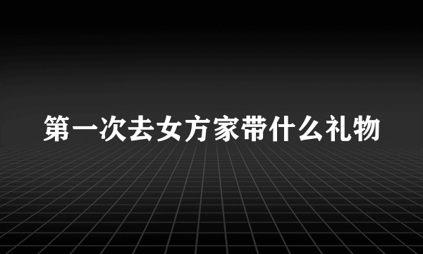 第一次去女方家带什么礼物