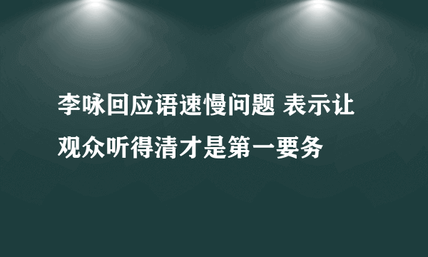 李咏回应语速慢问题 表示让观众听得清才是第一要务