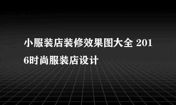 小服装店装修效果图大全 2016时尚服装店设计