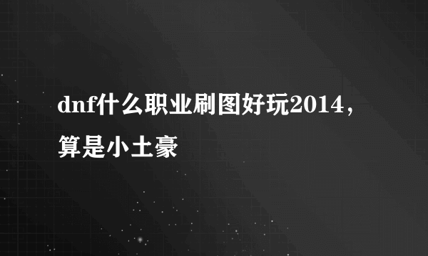 dnf什么职业刷图好玩2014，算是小土豪