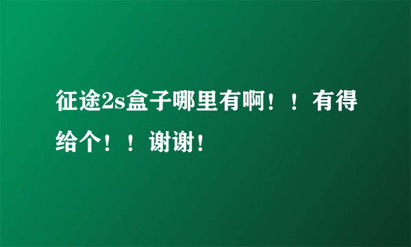 征途2s盒子哪里有啊！！有得给个！！谢谢！