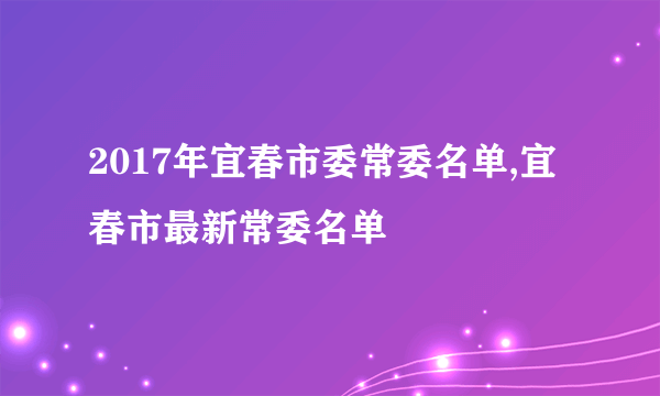 2017年宜春市委常委名单,宜春市最新常委名单