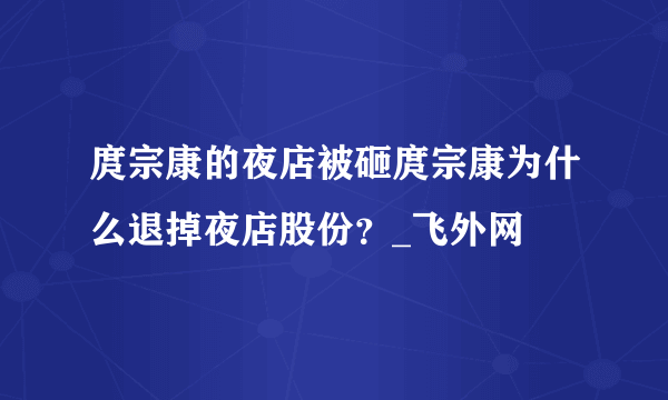 庹宗康的夜店被砸庹宗康为什么退掉夜店股份？_飞外网