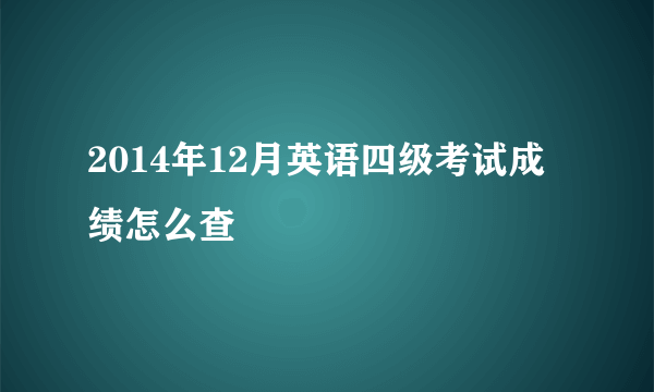 2014年12月英语四级考试成绩怎么查