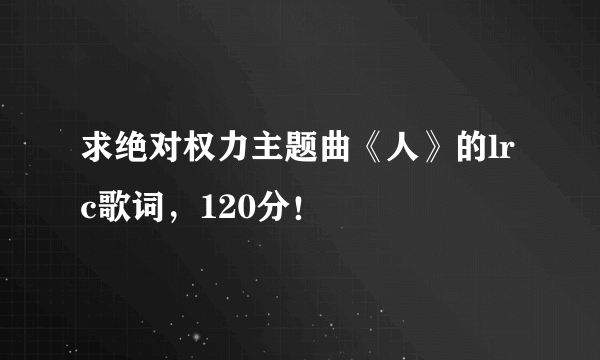 求绝对权力主题曲《人》的lrc歌词，120分！