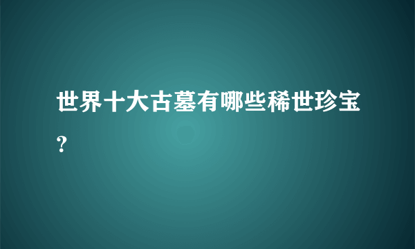 世界十大古墓有哪些稀世珍宝？