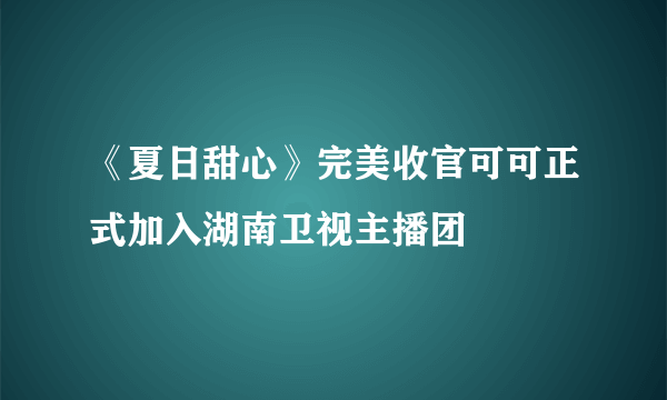 《夏日甜心》完美收官可可正式加入湖南卫视主播团