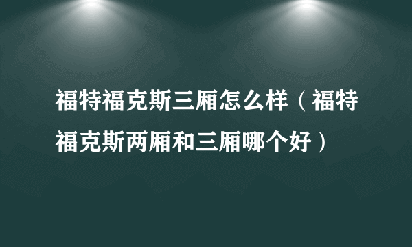 福特福克斯三厢怎么样（福特福克斯两厢和三厢哪个好）