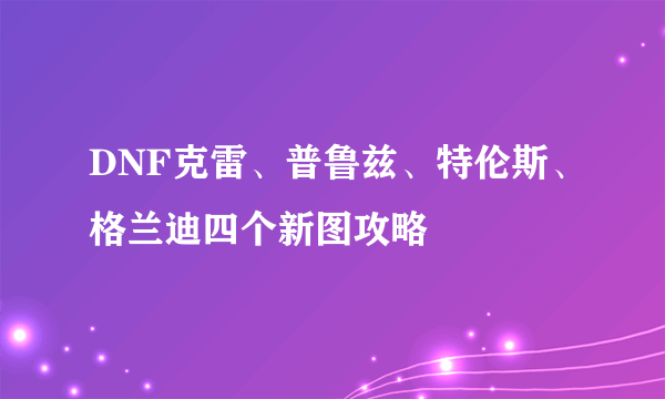 DNF克雷、普鲁兹、特伦斯、格兰迪四个新图攻略