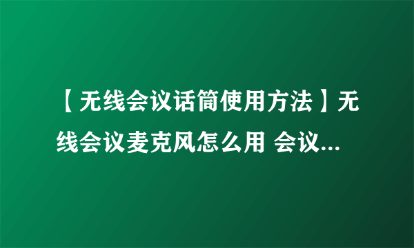 【无线会议话筒使用方法】无线会议麦克风怎么用 会议无线话筒使用技巧