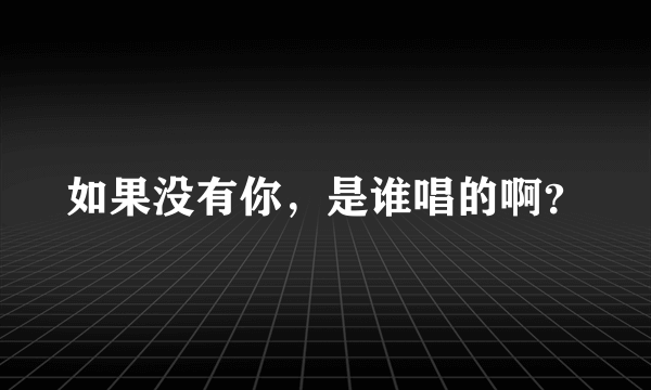 如果没有你，是谁唱的啊？