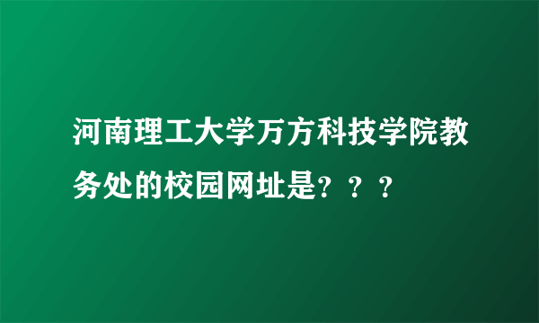 河南理工大学万方科技学院教务处的校园网址是？？？