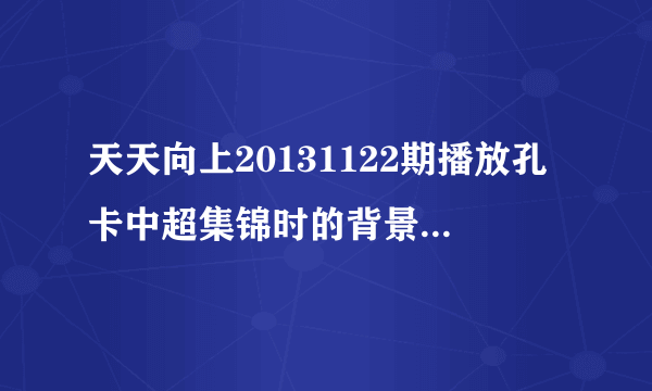 天天向上20131122期播放孔卡中超集锦时的背景音乐是什么